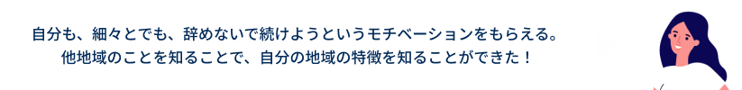 自分も、細々とでも、辞めないで続けようというモチベーションをもらえる。
他地域のことを知ることで、自分の地域の特徴を知ることができた!